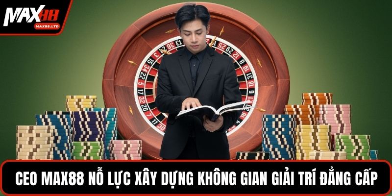 CEO MAX88 nỗ lực xây dựng không gian giải trí đẳng cấp